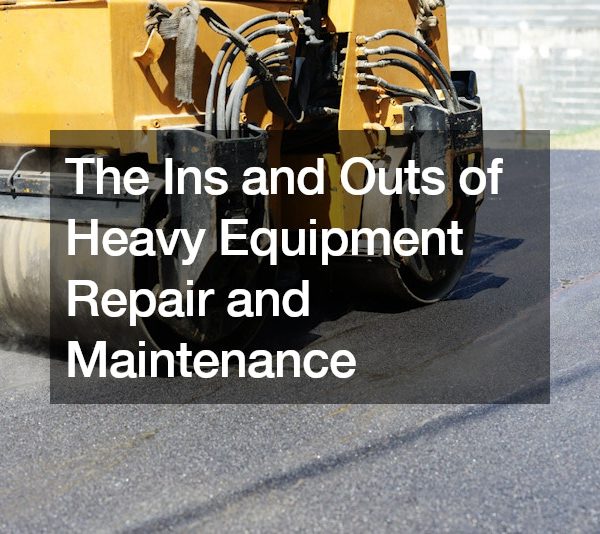 The Ins and Outs of Heavy Equipment Repair and Maintenance