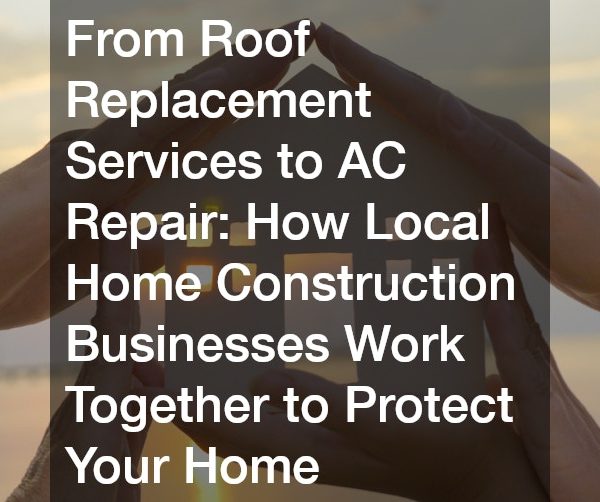 From Roof Replacement Services to AC Repair How Local Home Construction Businesses Work Together to Protect Your Home